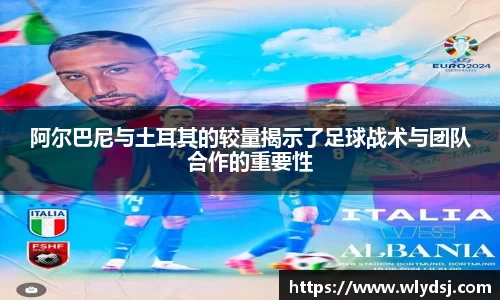 阿尔巴尼与土耳其的较量揭示了足球战术与团队合作的重要性