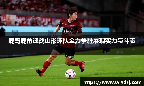 鹿岛鹿角迎战山形球队全力争胜展现实力与斗志