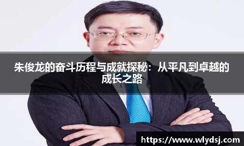 朱俊龙的奋斗历程与成就探秘:从平凡到卓越的成长之路