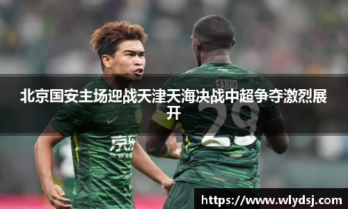 北京国安主场迎战天津天海决战中超争夺激烈展开
