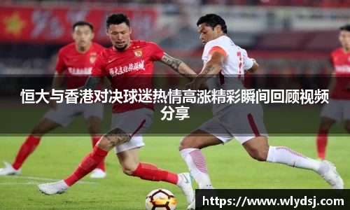 恒大与香港对决球迷热情高涨精彩瞬间回顾视频分享