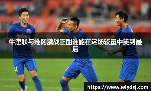 牛津联与维冈激战正酣谁能在这场较量中笑到最后